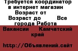 Требуется координатор в интернет-магазин › Возраст от ­ 20 › Возраст до ­ 40 - Все города Работа » Вакансии   . Камчатский край